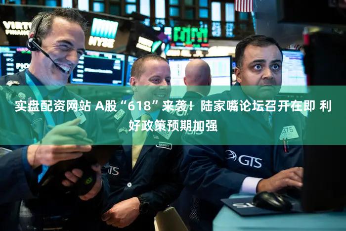 实盘配资网站 A股“618”来袭！陆家嘴论坛召开在即 利好政策预期加强