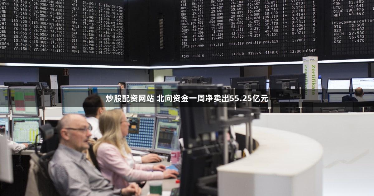 炒股配资网站 北向资金一周净卖出55.25亿元