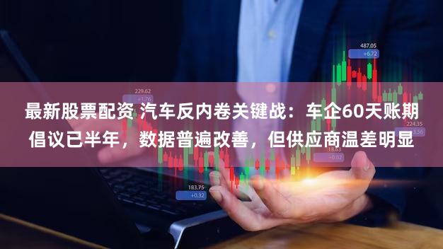 最新股票配资 汽车反内卷关键战：车企60天账期倡议已半年，数据普遍改善，但供应商温差明显