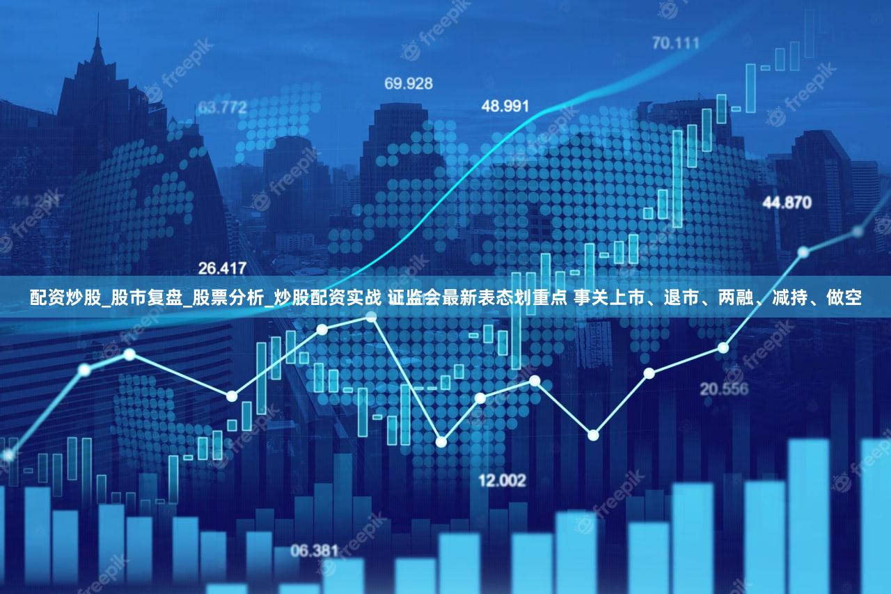 配资炒股_股市复盘_股票分析_炒股配资实战 证监会最新表态划重点 事关上市、退市、两融、减持、做空