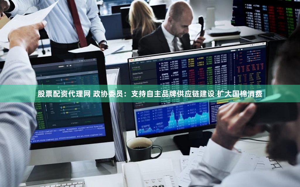 股票配资代理网 政协委员：支持自主品牌供应链建设 扩大国棉消费