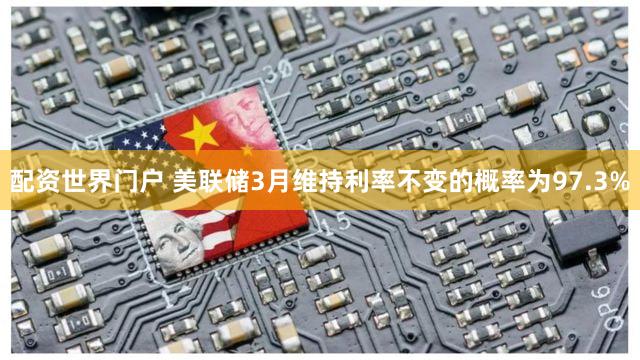 配资世界门户 美联储3月维持利率不变的概率为97.3%