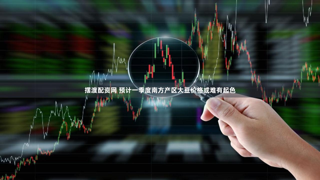 摆渡配资网 预计一季度南方产区大豆价格或难有起色