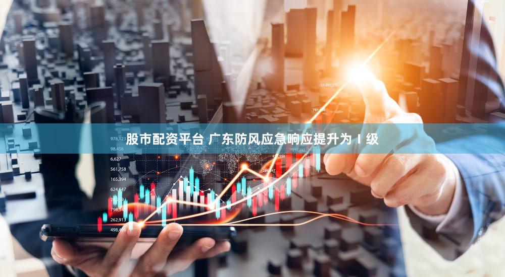 股市配资平台 广东防风应急响应提升为Ⅰ级
