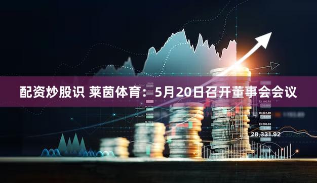 配资炒股识 莱茵体育：5月20日召开董事会会议