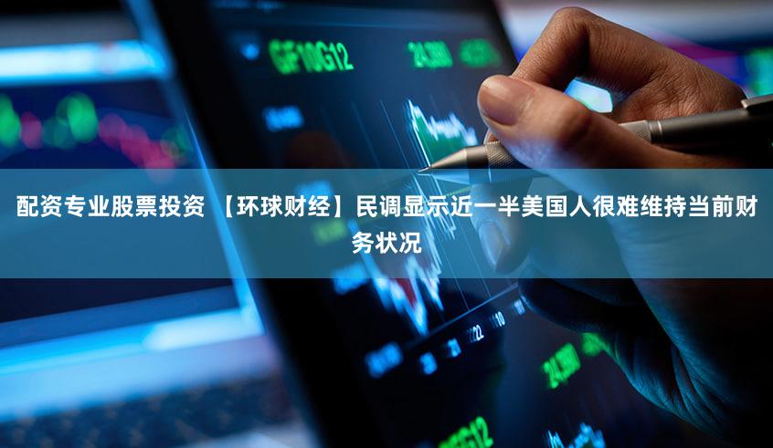 配资专业股票投资 【环球财经】民调显示近一半美国人很难维持当前财务状况