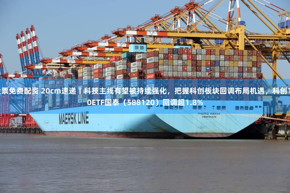 股票免费配资 20cm速递丨科技主线有望被持续强化,把握科创板块回调布局机遇,科创100ETF国泰(588120)回调超1.8%