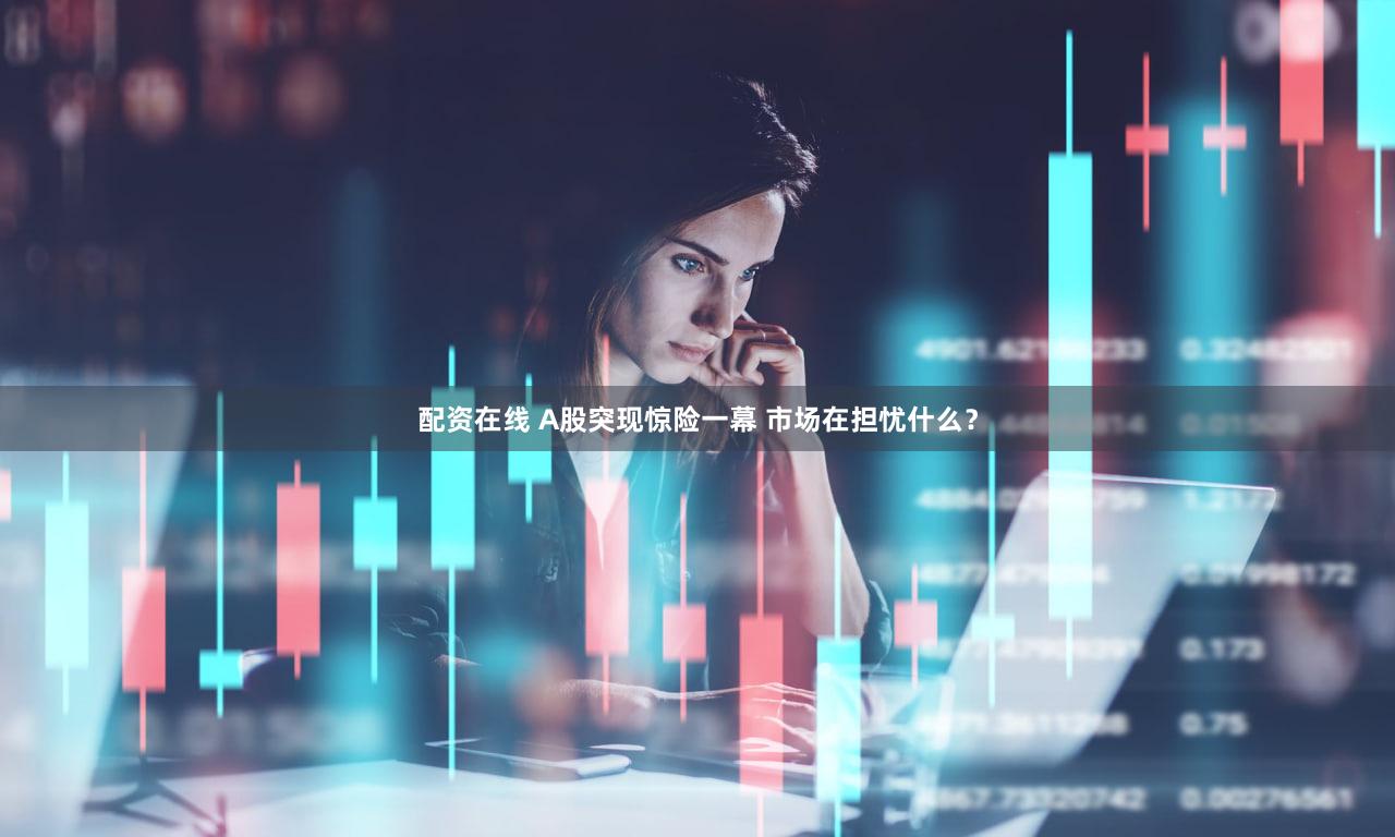 配资在线 A股突现惊险一幕 市场在担忧什么？