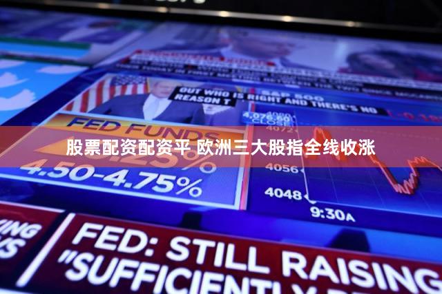 股票配资配资平 欧洲三大股指全线收涨