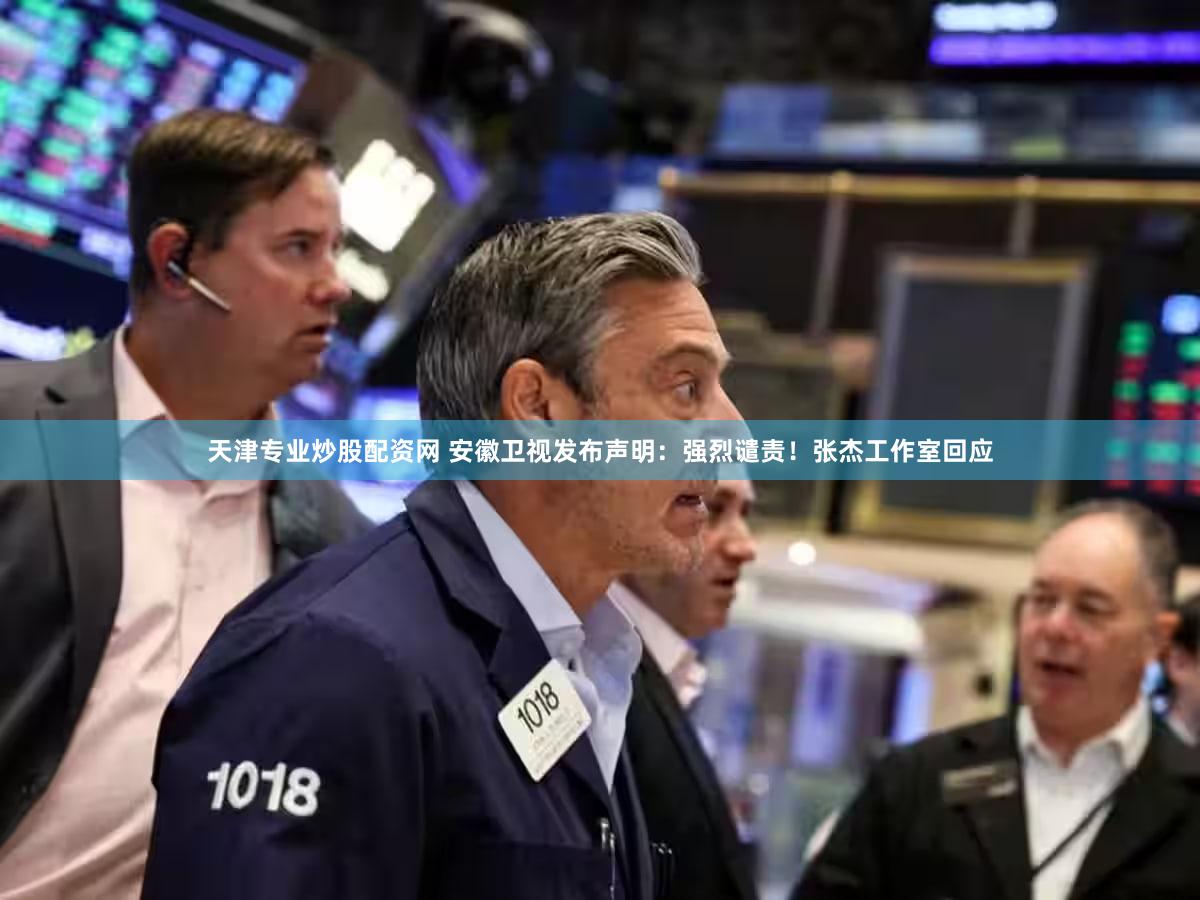 天津专业炒股配资网 安徽卫视发布声明：强烈谴责！张杰工作室回应