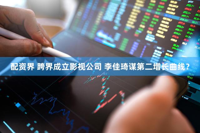配资界 跨界成立影视公司 李佳琦谋第二增长曲线?