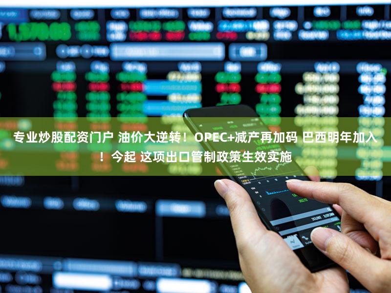 专业炒股配资门户 油价大逆转！OPEC+减产再加码 巴西明年加入！今起 这项出口管制政策生效实施