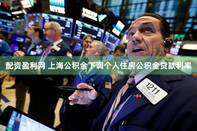配资盈利网 上海公积金下调个人住房公积金贷款利率