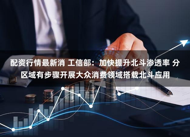 配资行情最新消 工信部：加快提升北斗渗透率 分区域有步骤开展大众消费领域搭载北斗应用