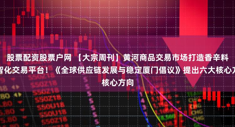 股票配资股票户网 【大宗周刊】黄河商品交易市场打造香辛料数智化交易平台！《全球供应链发展与稳定厦门倡议》提出六大核心方向