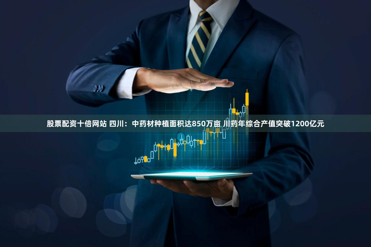 股票配资十倍网站 四川：中药材种植面积达850万亩 川药年综合产值突破1200亿元