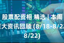 股票配资相 精选 | 本周重大资讯回顾 (8/18-8/22)