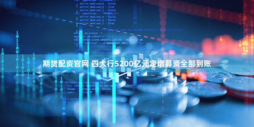 期货配资官网 四大行5200亿元定增募资全部到账