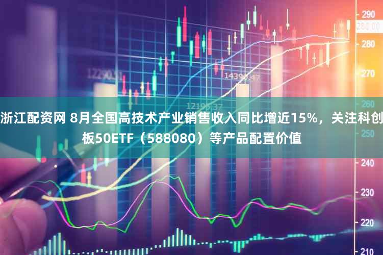 浙江配资网 8月全国高技术产业销售收入同比增近15%,关注科创板50ETF(588080)等产品配置价值