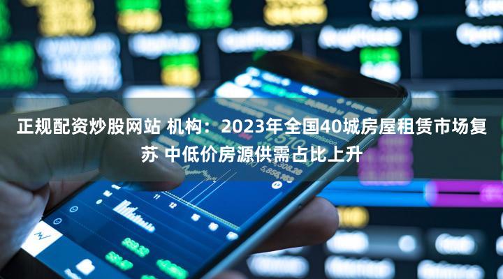 正规配资炒股网站 机构：2023年全国40城房屋租赁市场复苏 中低价房源供需占比上升