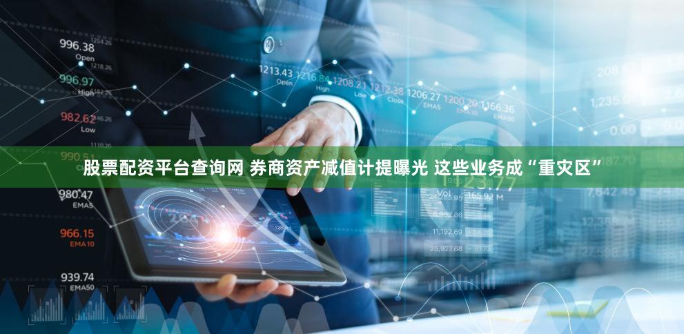 股票配资平台查询网 券商资产减值计提曝光 这些业务成“重灾区”