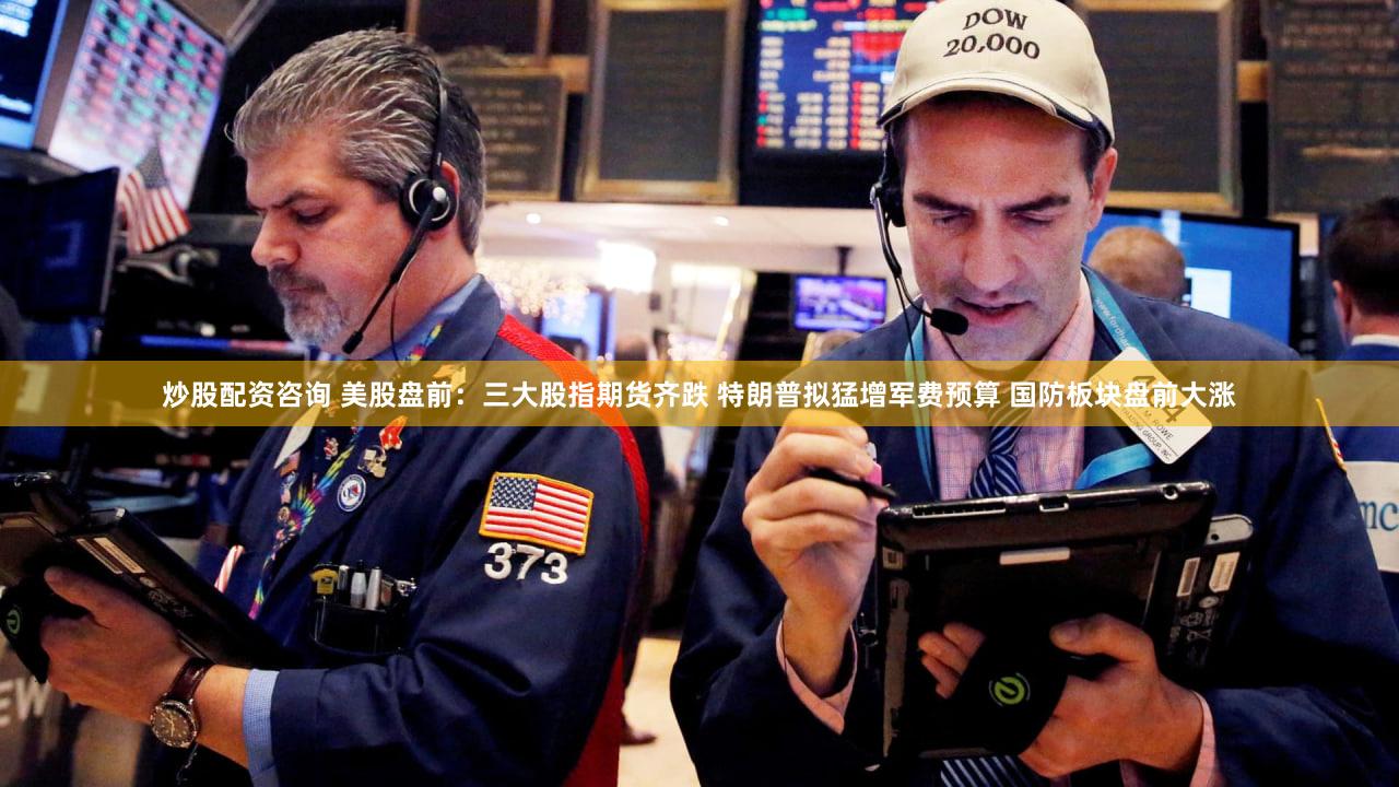 炒股配资咨询 美股盘前：三大股指期货齐跌 特朗普拟猛增军费预算 国防板块盘前大涨