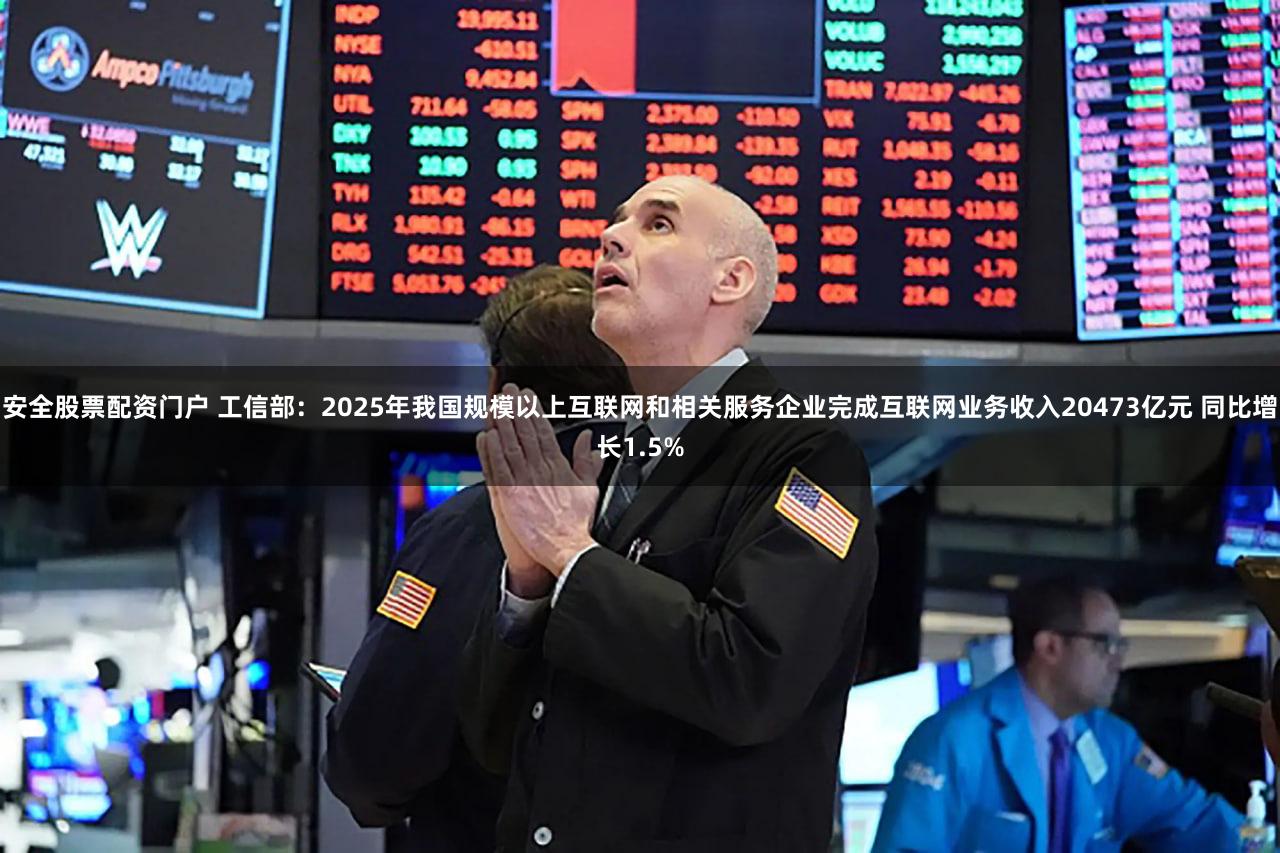 安全股票配资门户 工信部：2025年我国规模以上互联网和相关服务企业完成互联网业务收入20473亿元 同比增长1.5%