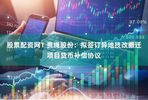 股票配资网1 贵绳股份：拟签订异地技改搬迁项目货币补偿协议