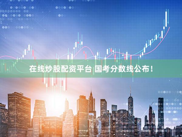 在线炒股配资平台 国考分数线公布！