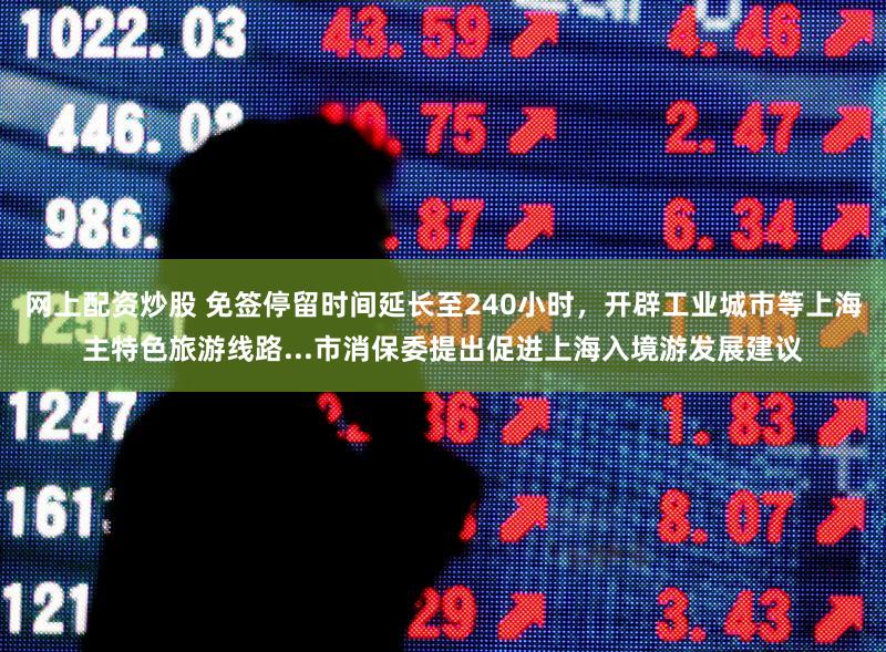 网上配资炒股 免签停留时间延长至240小时，开辟工业城市等上海主特色旅游线路...市消保委提出促进上海入境游发展建议
