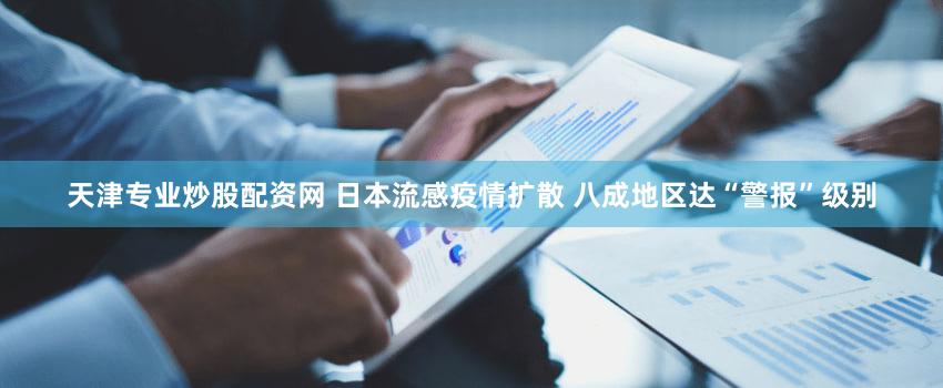 天津专业炒股配资网 日本流感疫情扩散 八成地区达“警报”级别