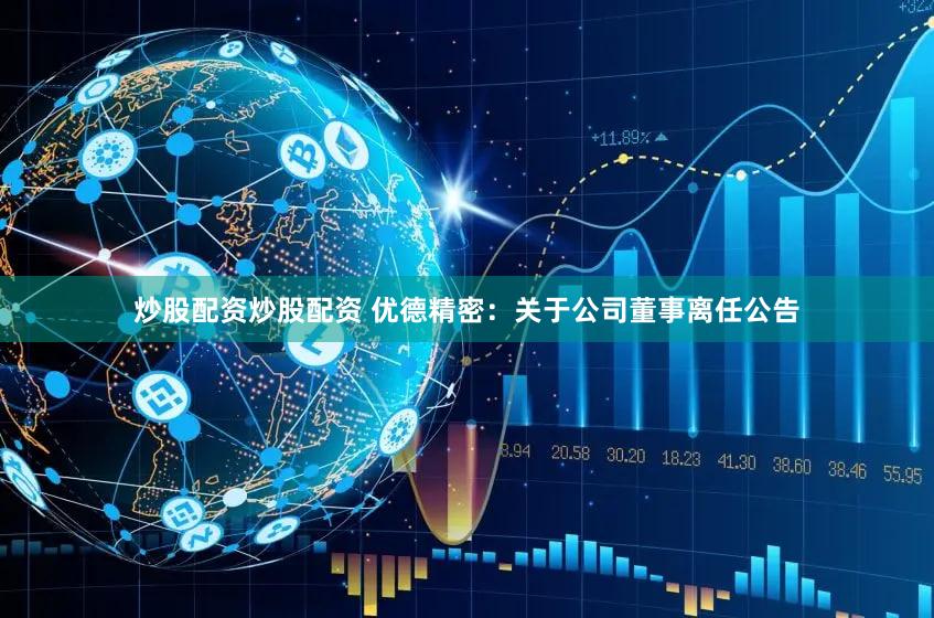 炒股配资炒股配资 优德精密：关于公司董事离任公告