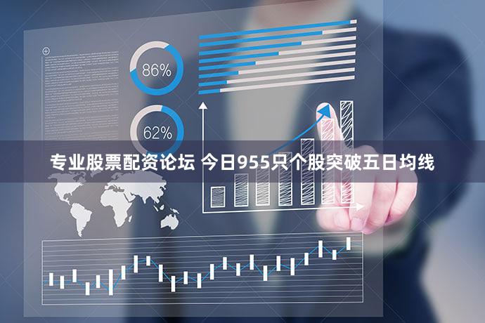 专业股票配资论坛 今日955只个股突破五日均线