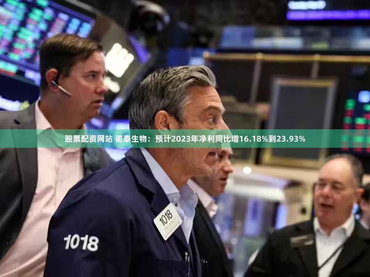 股票配资网站 诺泰生物:预计2023年净利同比增16.18%到23.93%