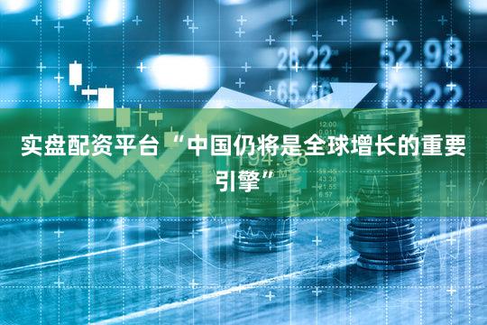 实盘配资平台 “中国仍将是全球增长的重要引擎”