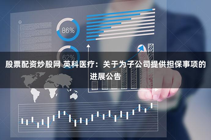 股票配资炒股网 英科医疗:关于为子公司提供担保事项的进展公告