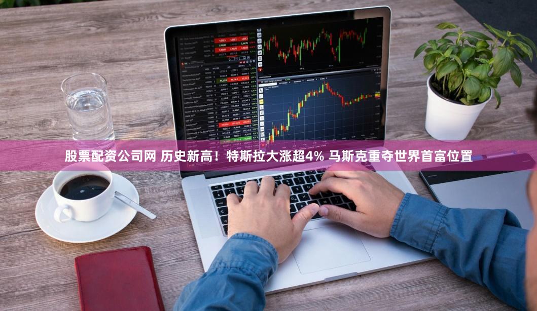 股票配资公司网 历史新高!特斯拉大涨超4% 马斯克重夺世界首富位置