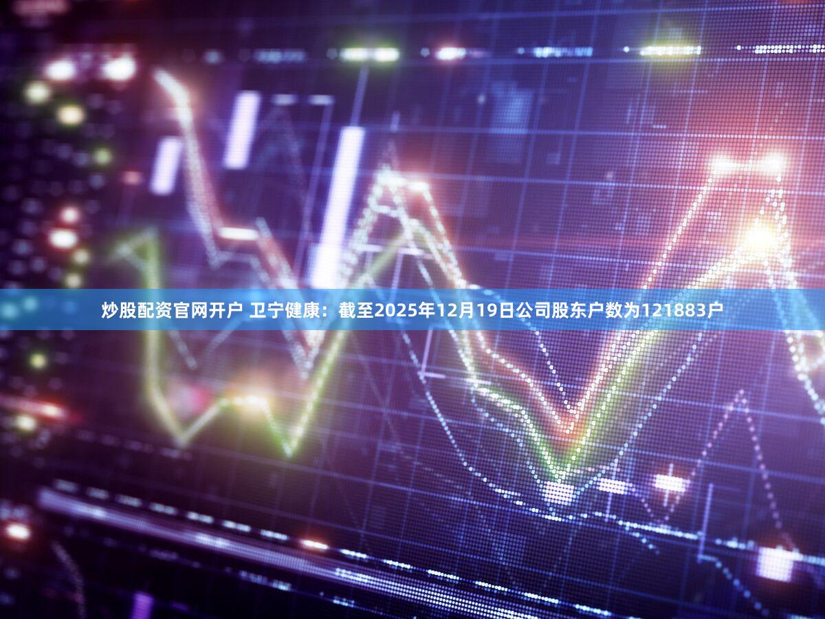 炒股配资官网开户 卫宁健康：截至2025年12月19日公司股东户数为121883户