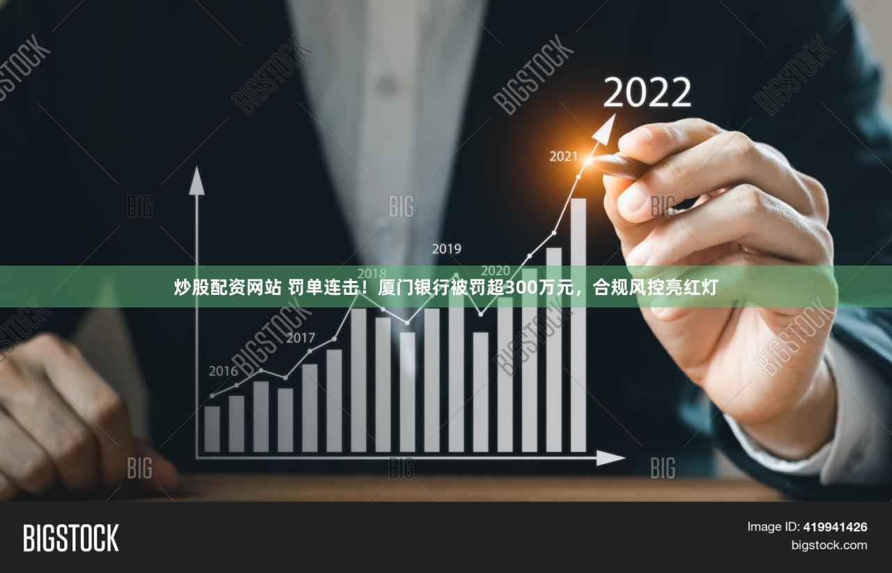 炒股配资网站 罚单连击!厦门银行被罚超300万元,合规风控亮红灯