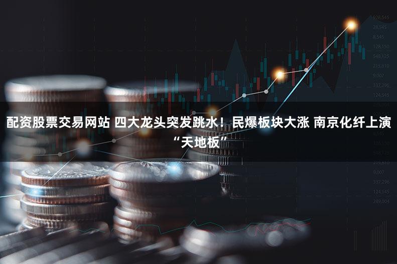 配资股票交易网站 四大龙头突发跳水!民爆板块大涨 南京化纤上演“天地板”