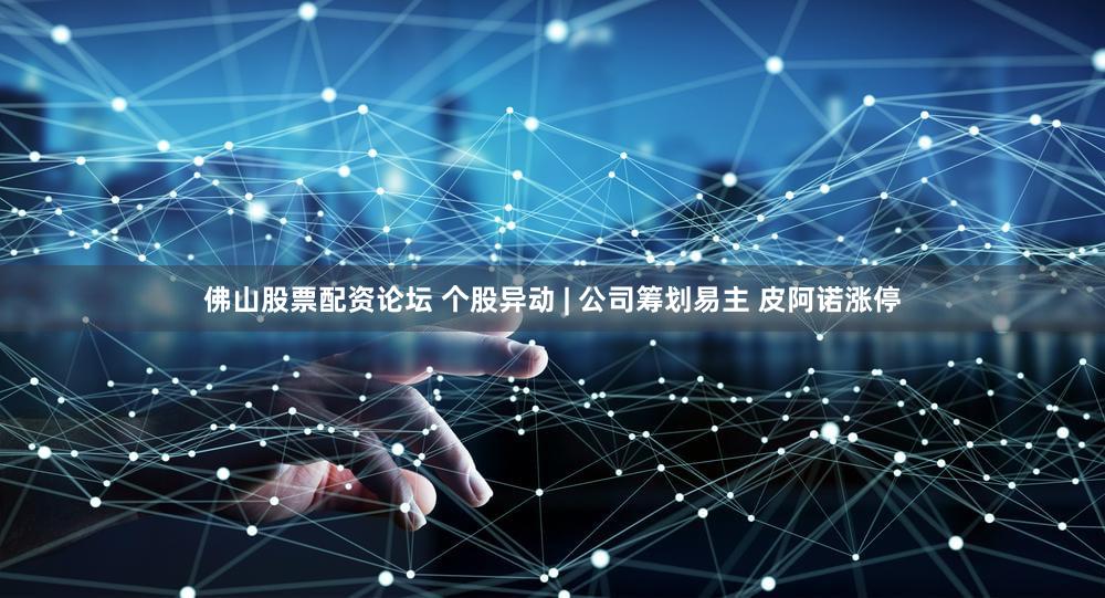 佛山股票配资论坛 个股异动 | 公司筹划易主 皮阿诺涨停