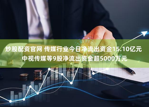 炒股配资官网 传媒行业今日净流出资金15.10亿元 中视传媒等9股净流出资金超5000万元
