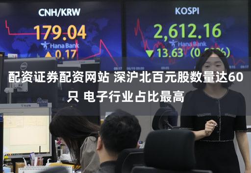 配资证券配资网站 深沪北百元股数量达60只 电子行业占比最高