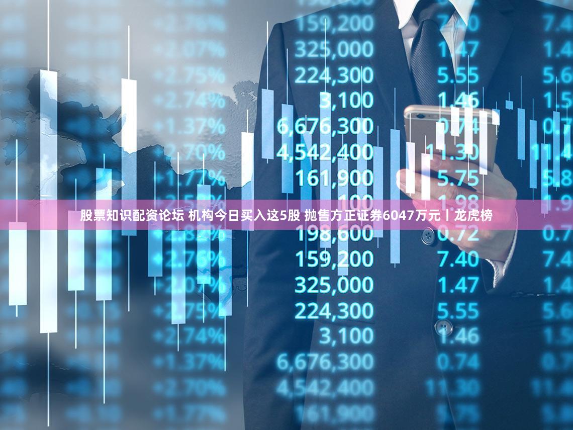 股票知识配资论坛 机构今日买入这5股 抛售方正证券6047万元丨龙虎榜