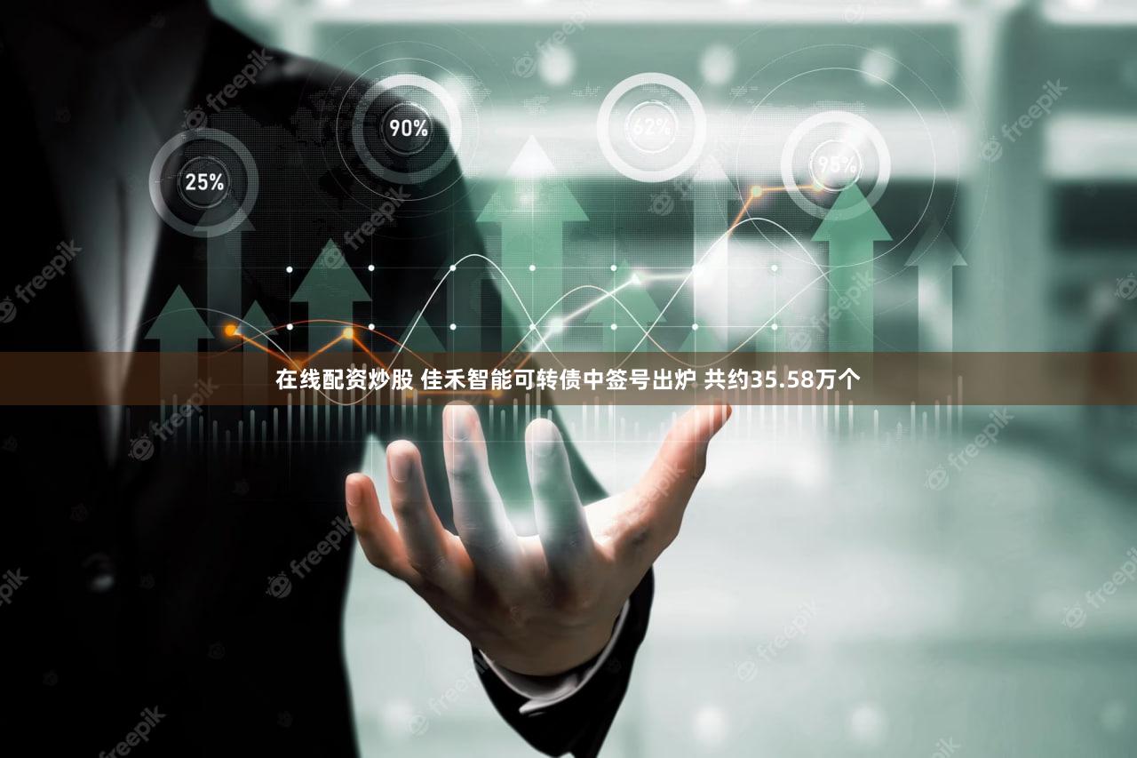 在线配资炒股 佳禾智能可转债中签号出炉 共约35.58万个