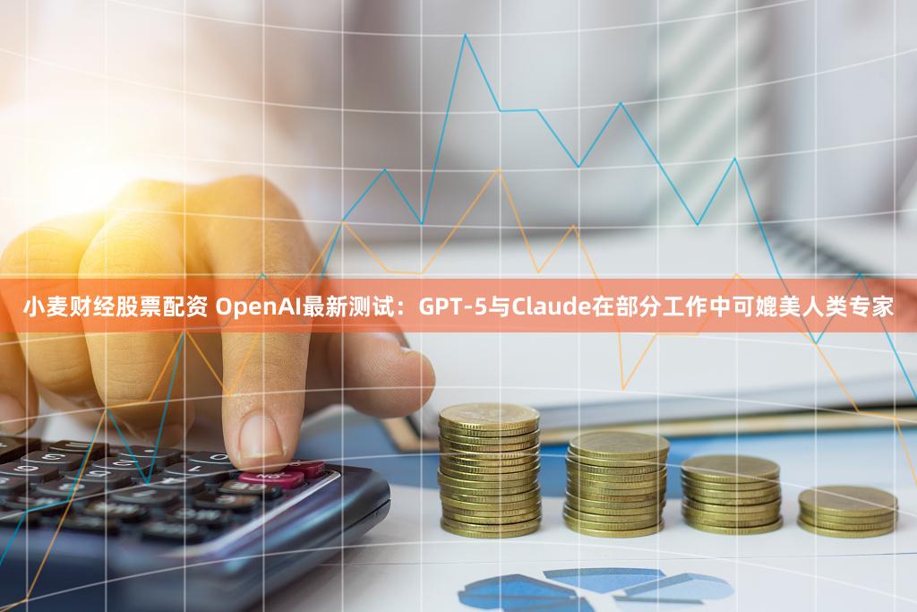 小麦财经股票配资 OpenAI最新测试：GPT-5与Claude在部分工作中可媲美人类专家