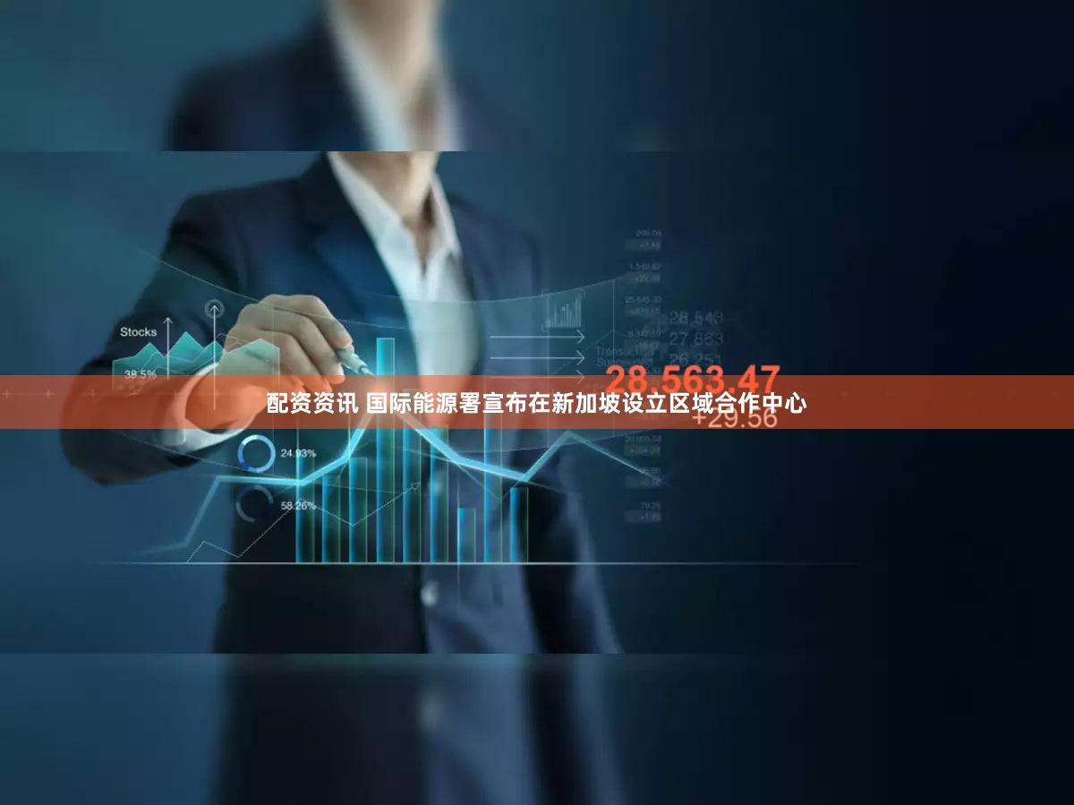 配资资讯 国际能源署宣布在新加坡设立区域合作中心