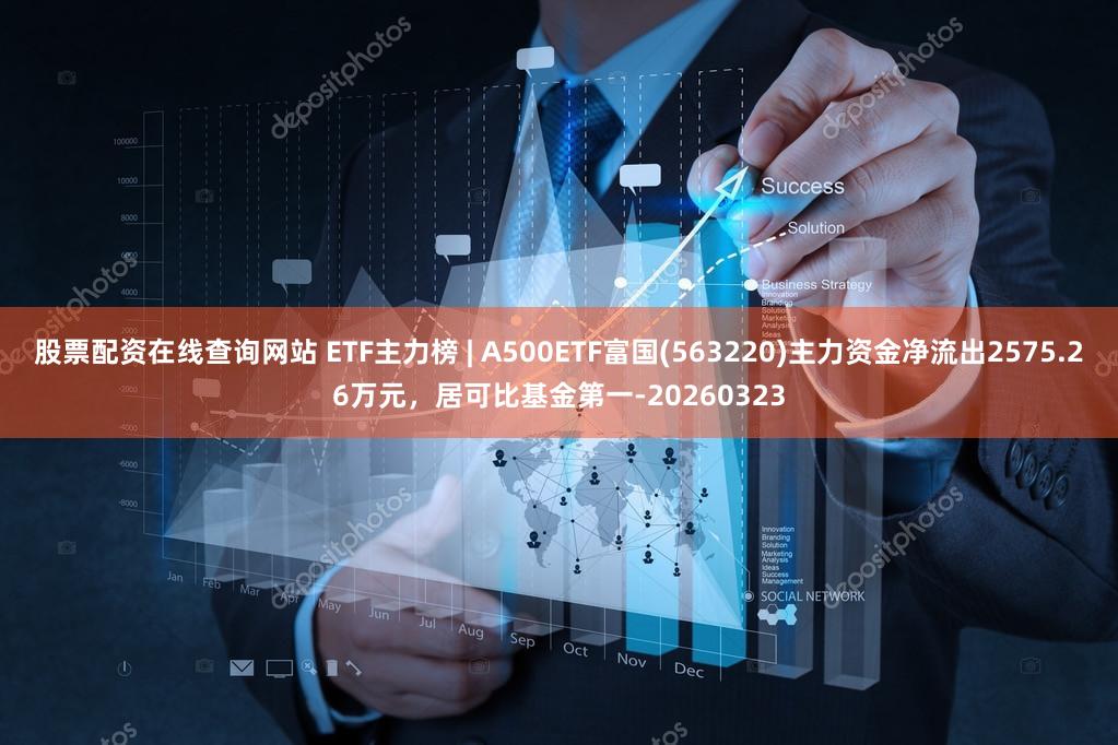 股票配资在线查询网站 ETF主力榜 | A500ETF富国(563220)主力资金净流出2575.26万元，居可比基金第一-20260323