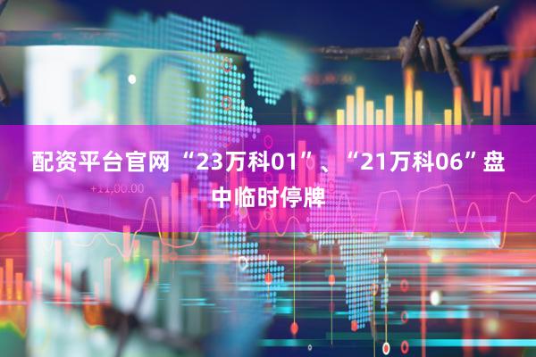配资平台官网 “23万科01”、“21万科06”盘中临时停牌