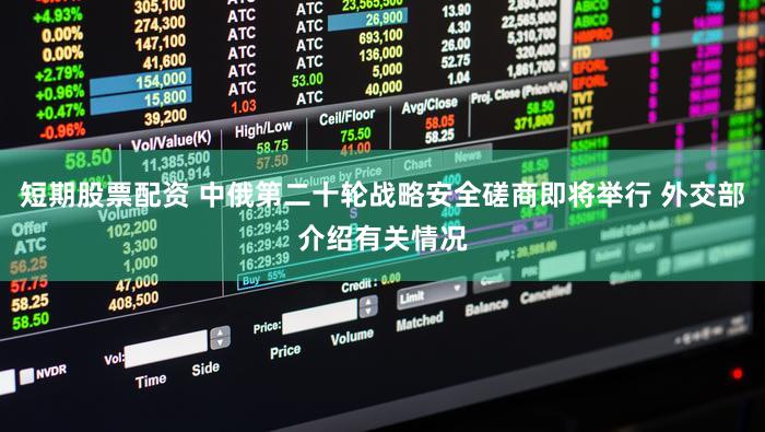 短期股票配资 中俄第二十轮战略安全磋商即将举行 外交部介绍有关情况